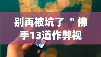 别再被坑了 ＂佛手13道作弊视频”(必备工具)辅助教学