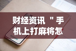 财经资讯 ＂手机上打麻将怎么才能赢”开挂神器{透视辅助}全揭秘