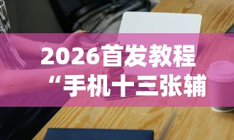 2026首发教程“手机十三张辅助器	”-必赢神器安装