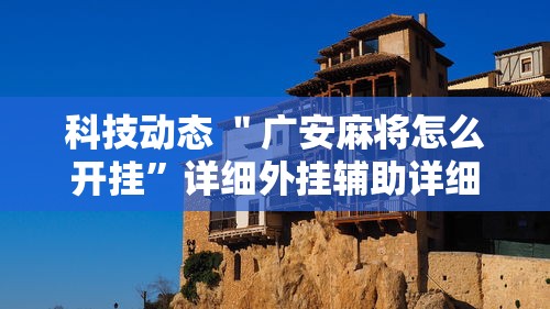 科技动态 ＂广安麻将怎么开挂	”详细外挂辅助详细教程