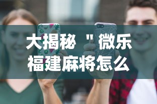 大揭秘 ＂微乐福建麻将怎么打才会赢	”(必备工具)辅助教学
