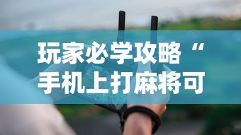 玩家必学攻略“手机上打麻将可以开挂吗”真实开挂技巧分享