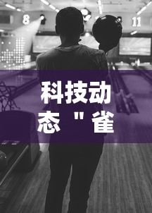 科技动态 ＂雀神麻将可以开挂么”辅助挂下载