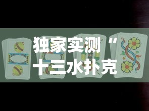 独家实测“十三水扑克牌怎么赢”(曝光透视必备猫腻)