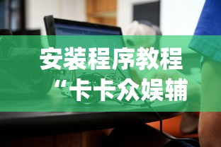安装程序教程“卡卡众娱辅助(真的有挂) 安装程序教程“卡卡众娱辅助(真的有挂)